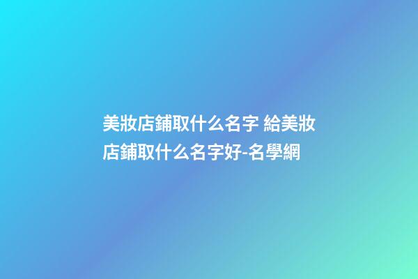 美妝店鋪取什么名字 給美妝店鋪取什么名字好-名學網
